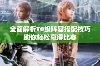 全面解析T0级阵容搭配技巧助你轻松赢得比赛