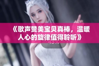 《歌声赞美宝贝真棒，温暖人心的旋律值得聆听》