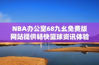 NBA办公室68九幺免费版网站提供畅快篮球资讯体验