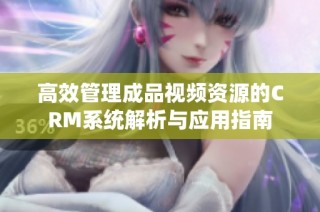 高效管理成品视频资源的CRM系统解析与应用指南