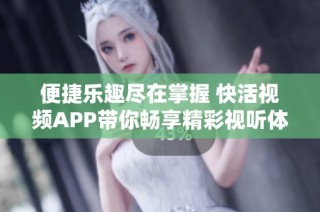 便捷乐趣尽在掌握 快活视频APP带你畅享精彩视听体验