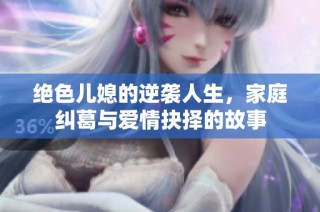 绝色儿媳的逆袭人生，家庭纠葛与爱情抉择的故事
