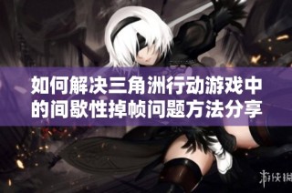 如何解决三角洲行动游戏中的间歇性掉帧问题方法分享