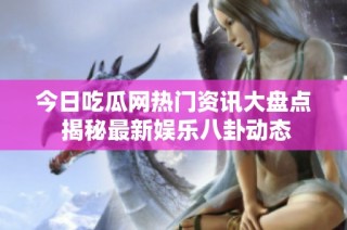 今日吃瓜网热门资讯大盘点 揭秘最新娱乐八卦动态