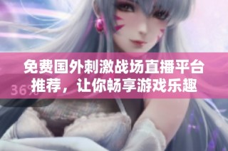 免费国外刺激战场直播平台推荐，让你畅享游戏乐趣