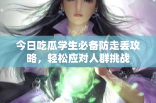今日吃瓜学生必备防走丢攻略，轻松应对人群挑战