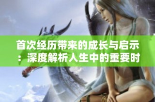 首次经历带来的成长与启示：深度解析人生中的重要时刻
