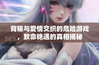 背叛与爱情交织的危险游戏，致命艳遇的真相揭秘
