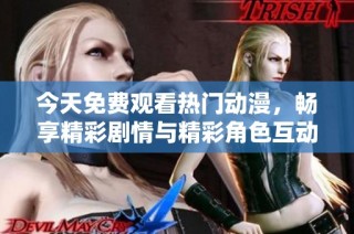 今天免费观看热门动漫，畅享精彩剧情与精彩角色互动