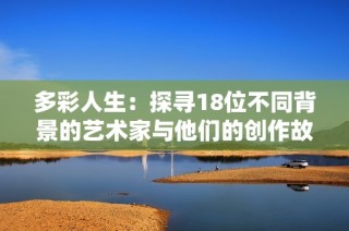 多彩人生：探寻18位不同背景的艺术家与他们的创作故事