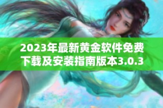 2023年最新黄金软件免费下载及安装指南版本3.0.3