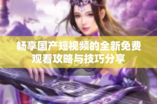 畅享国产短视频的全新免费观看攻略与技巧分享