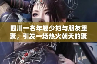 四川一名年轻少妇与朋友重聚，引发一场热火朝天的聚会故事