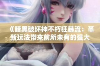 《暗黑破坏神不朽狂暴流：革新玩法带来前所未有的强大能力》