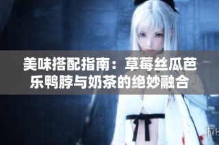 美味搭配指南：草莓丝瓜芭乐鸭脖与奶茶的绝妙融合