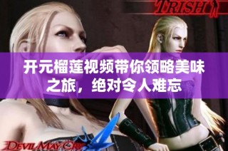 开元榴莲视频带你领略美味之旅，绝对令人难忘