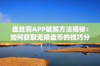 盘丝洞APP破解方法揭秘：如何获取无限盘币的技巧分享