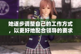 她逐步调整自己的工作方式，以更好地配合领导的要求
