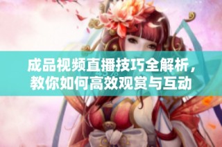 成品视频直播技巧全解析，教你如何高效观赏与互动
