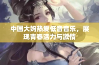 中国大妈热爱低音音乐，展现青春活力与激情