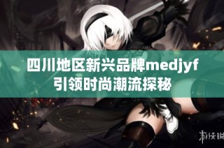 四川地区新兴品牌medjyf引领时尚潮流探秘