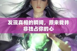发现真相的瞬间，原来我并非独占你的心