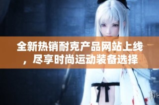 全新热销耐克产品网站上线，尽享时尚运动装备选择