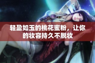 轻盈如玉的桃花蜜粉，让你的妆容持久不脱妆