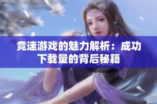 竞速游戏的魅力解析：成功下载量的背后秘籍