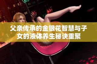 父亲传承的金银花智慧与子女的液体养生秘诀重聚