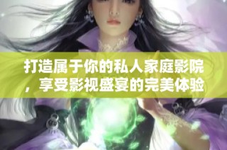 打造属于你的私人家庭影院，享受影视盛宴的完美体验