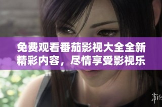 免费观看番茄影视大全全新精彩内容，尽情享受影视乐趣