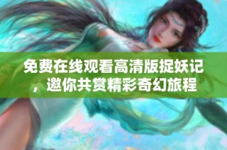 免费在线观看高清版捉妖记，邀你共赏精彩奇幻旅程