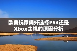 欧美玩家偏好选择PS4还是Xbox主机的原因分析