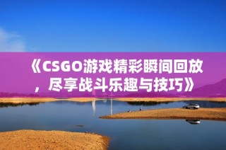 《CSGO游戏精彩瞬间回放，尽享战斗乐趣与技巧》
