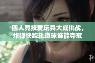四人竞技爱玩具大成挑战，炸弹快跑轨道球谁能夺冠