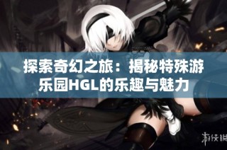 探索奇幻之旅：揭秘特殊游乐园HGL的乐趣与魅力