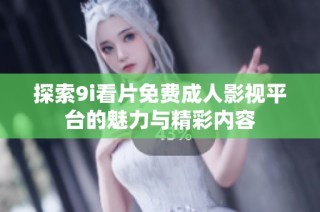 探索9i看片免费成人影视平台的魅力与精彩内容