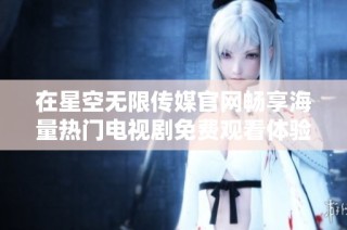 在星空无限传媒官网畅享海量热门电视剧免费观看体验