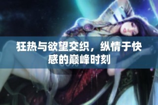 狂热与欲望交织，纵情于快感的巅峰时刻