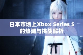 日本市场上Xbox Series S的热潮与挑战解析