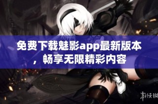 免费下载魅影app最新版本，畅享无限精彩内容