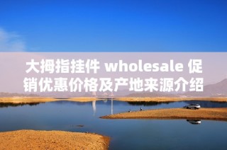 大拇指挂件 wholesale 促销优惠价格及产地来源介绍