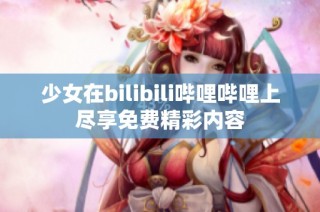 少女在bilibili哔哩哔哩上尽享免费精彩内容