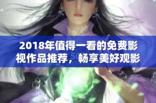 2018年值得一看的免费影视作品推荐，畅享美好观影时光