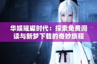 华娱璀璨时代：探索免费阅读与新梦下载的奇妙旅程