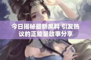 今日揭秘最新黑料 引发热议的正能量故事分享