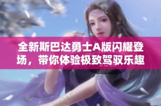 全新斯巴达勇士A版闪耀登场，带你体验极致驾驭乐趣