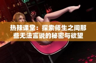热辣课堂：探索师生之间那些无法言说的秘密与欲望