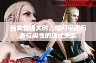 当女性强大时，如何平衡与多位男性的现代关系